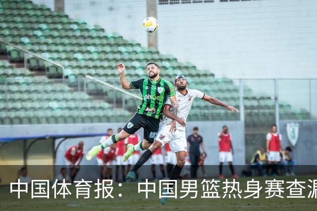 中国体育报：中国男篮热身赛查漏补缺
