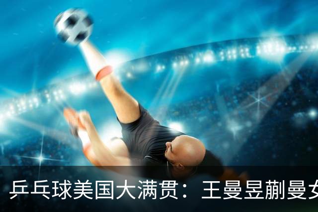 乒乓球美国大满贯：王曼昱/蒯曼女双夺冠 女单四强国乒占三席