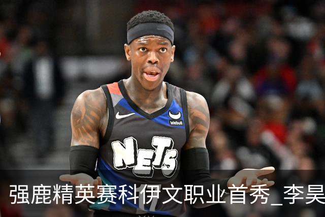 强鹿精英赛科伊文职业首秀 李昊桐窦泽成重返赛场