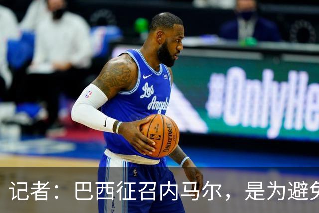 记者：巴西征召内马尔，是为避免他缺席成为球队表现不佳的借口