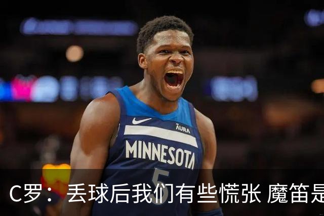 C罗：丢球后我们有些慌张 魔笛是足球界的传奇 准备好对阵西班牙
