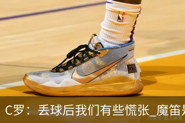 C罗：丢球后我们有些慌张 魔笛是足球界的传奇 准备好对阵西班牙